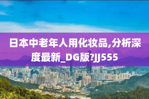 日本中老年人用化妆品,分析深度最新_DG版?JJ555