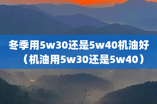 冬季用5w30还是5w40机油好（机油用5w30还是5w40）