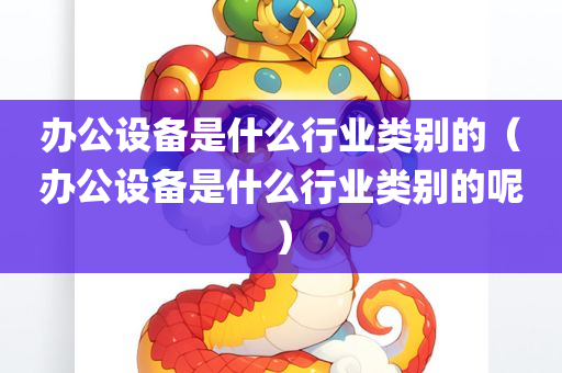 办公设备是什么行业类别的（办公设备是什么行业类别的呢）