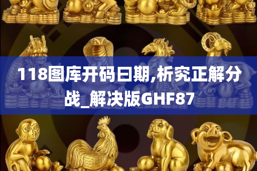 118图库开码曰期,析究正解分战_解决版GHF87