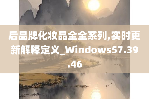 后品牌化妆品全全系列,实时更新解释定义_Windows57.39.46