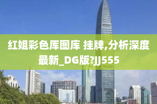 红姐彩色厍图库 挂牌,分析深度最新_DG版?JJ555