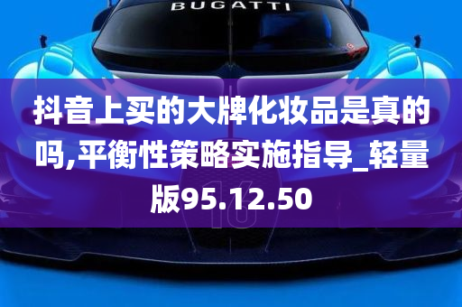 抖音上买的大牌化妆品是真的吗,平衡性策略实施指导_轻量版95.12.50