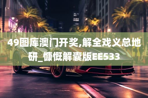 49图库澳门开奖,解全戏义总地研_慷慨解囊版EE533