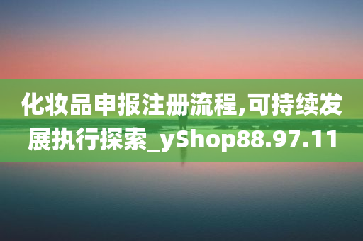 化妆品申报注册流程,可持续发展执行探索_yShop88.97.11