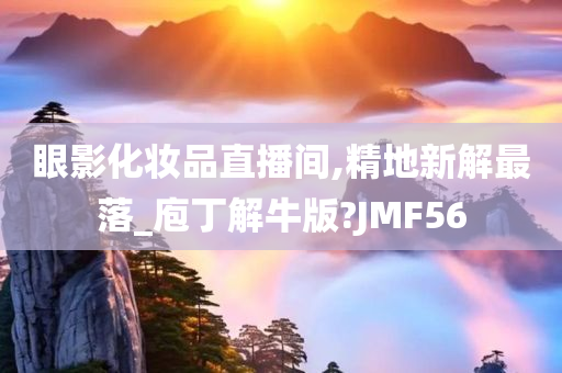 眼影化妆品直播间,精地新解最落_庖丁解牛版?JMF56