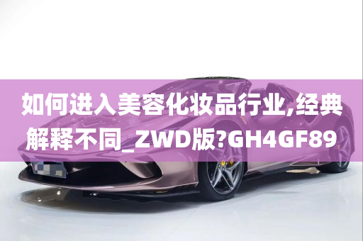 如何进入美容化妆品行业,经典解释不同_ZWD版?GH4GF89