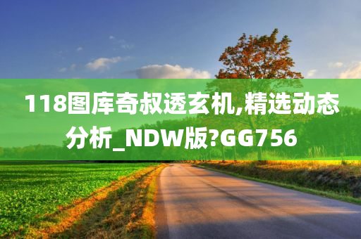 118图库奇叔透玄机,精选动态分析_NDW版?GG756