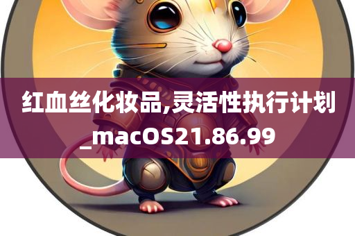 红血丝化妆品,灵活性执行计划_macOS21.86.99