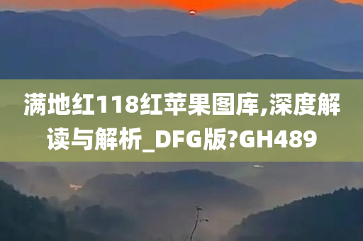 满地红118红苹果图库,深度解读与解析_DFG版?GH489