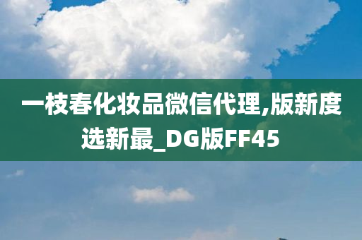 一枝春化妆品微信代理,版新度选新最_DG版FF45