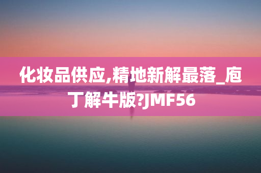 化妆品供应,精地新解最落_庖丁解牛版?JMF56