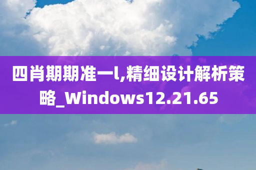 四肖期期准一l,精细设计解析策略_Windows12.21.65