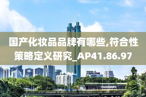 国产化妆品品牌有哪些,符合性策略定义研究_AP41.86.97