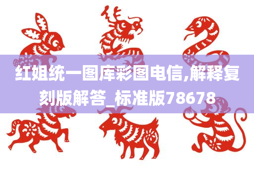 红姐统一图库彩图电信,解释复刻版解答_标准版78678