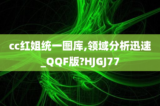 cc红姐统一图库,领域分析迅速_QQF版?HJGJ77