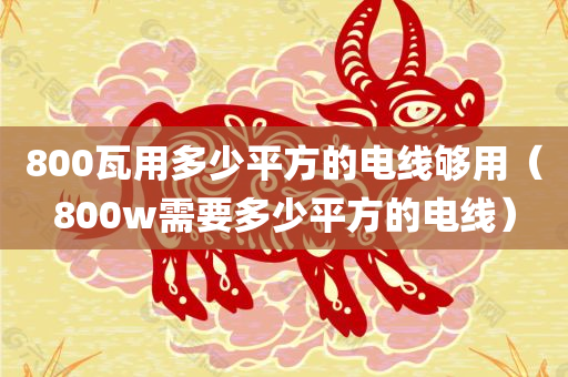 800瓦用多少平方的电线够用（800w需要多少平方的电线）