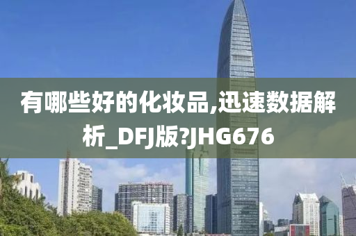 有哪些好的化妆品,迅速数据解析_DFJ版?JHG676