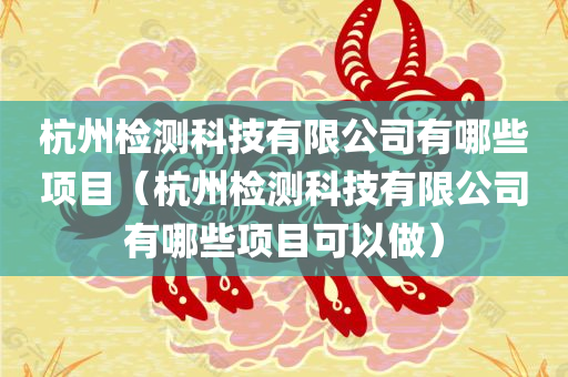 杭州检测科技有限公司有哪些项目（杭州检测科技有限公司有哪些项目可以做）