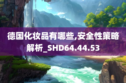 德国化妆品有哪些,安全性策略解析_SHD64.44.53