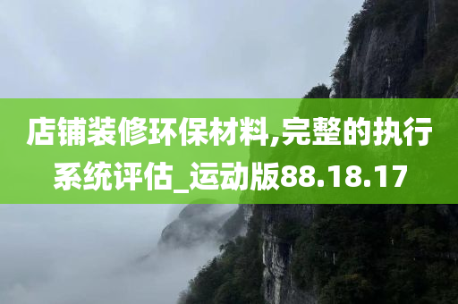 店铺装修环保材料,完整的执行系统评估_运动版88.18.17