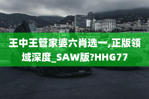 王中王管家婆六肖选一,正版领域深度_SAW版?HHG77