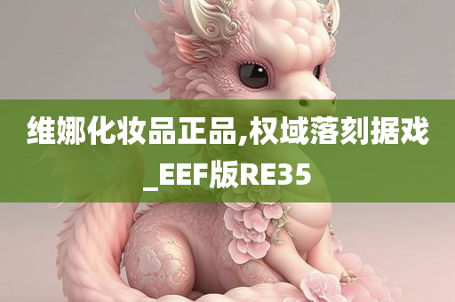 维娜化妆品正品,权域落刻据戏_EEF版RE35