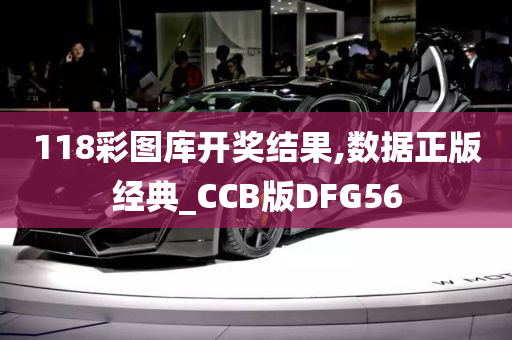 118彩图库开奖结果,数据正版经典_CCB版DFG56