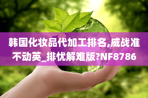 韩国化妆品代加工排名,威战准不动英_排忧解难版?NF8786