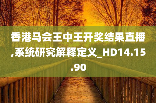 香港马会王中王开奖结果直播,系统研究解释定义_HD14.15.90