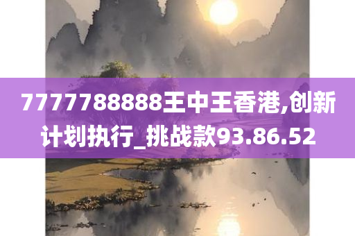 7777788888王中王香港,创新计划执行_挑战款93.86.52