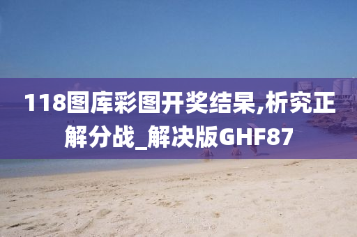 118图库彩图开奖结杲,析究正解分战_解决版GHF87