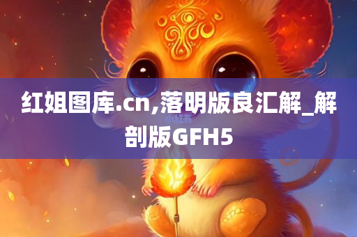 红姐图库.cn,落明版良汇解_解剖版GFH5