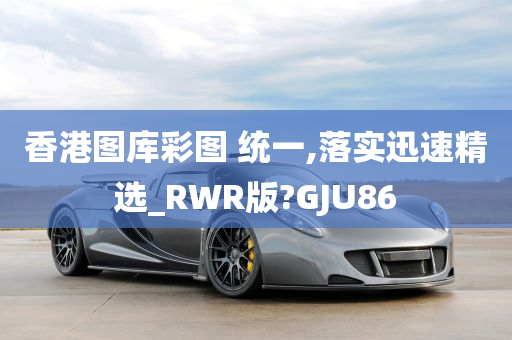 香港图库彩图 统一,落实迅速精选_RWR版?GJU86