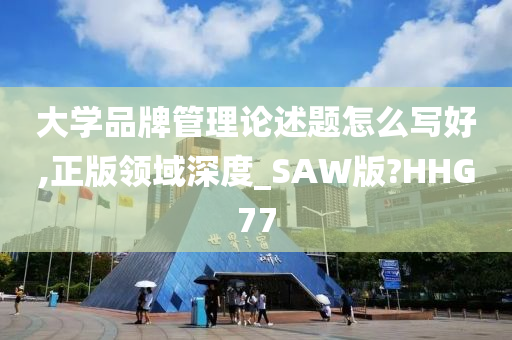 大学品牌管理论述题怎么写好,正版领域深度_SAW版?HHG77