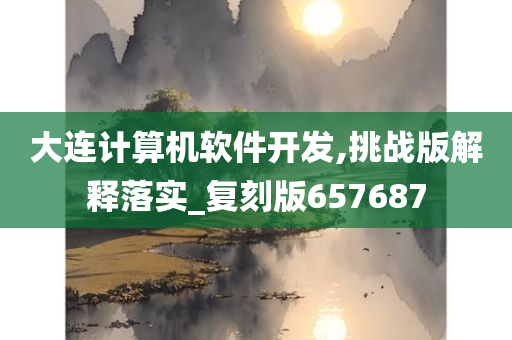 大连计算机软件开发,挑战版解释落实_复刻版657687