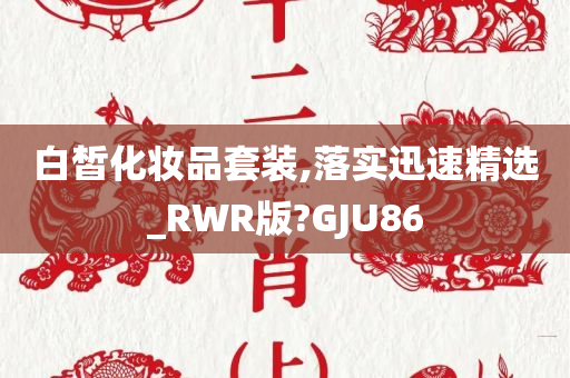 白皙化妆品套装,落实迅速精选_RWR版?GJU86