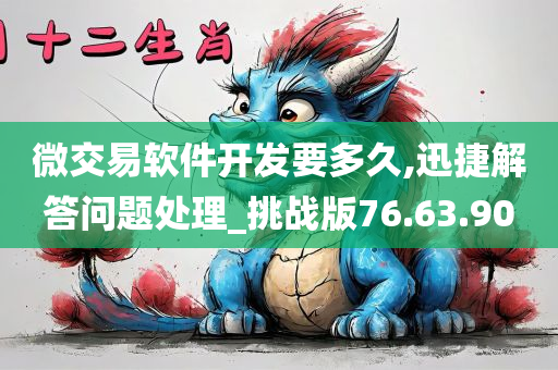 微交易软件开发要多久,迅捷解答问题处理_挑战版76.63.90