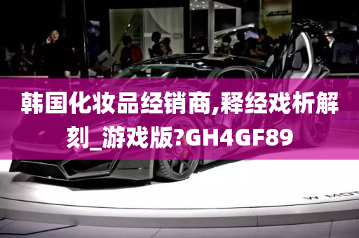 韩国化妆品经销商,释经戏析解刻_游戏版?GH4GF89