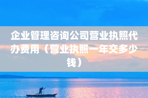 企业管理咨询公司营业执照代办费用（营业执照一年交多少钱）