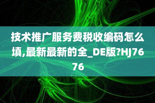 技术推广服务费税收编码怎么填,最新最新的全_DE版?HJ7676