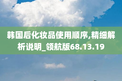 韩国后化妆品使用顺序,精细解析说明_领航版68.13.19