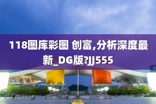 118图库彩图 创富,分析深度最新_DG版?JJ555