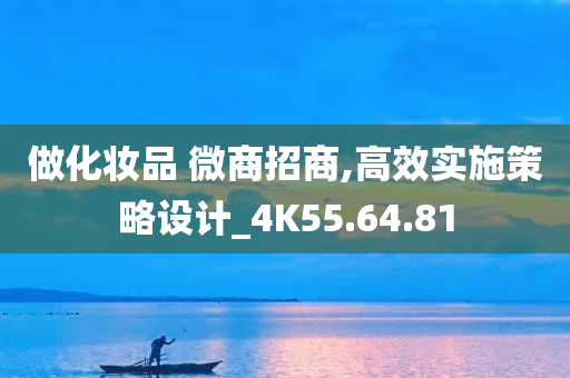 做化妆品 微商招商,高效实施策略设计_4K55.64.81