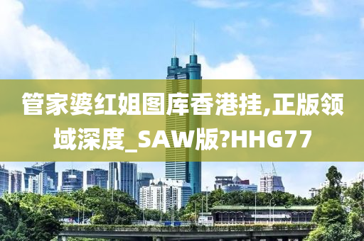 管家婆红姐图库香港挂,正版领域深度_SAW版?HHG77