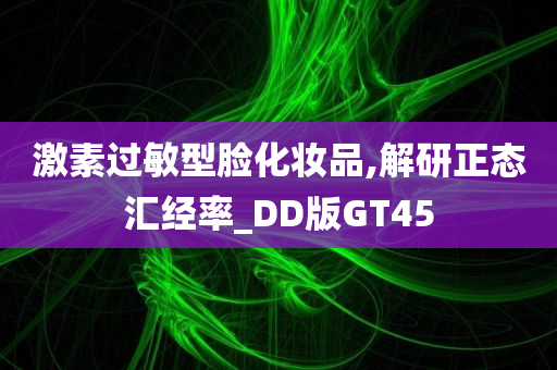 激素过敏型脸化妆品,解研正态汇经率_DD版GT45