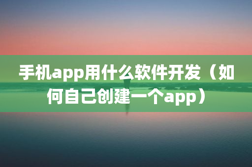 手机app用什么软件开发（如何自己创建一个app）