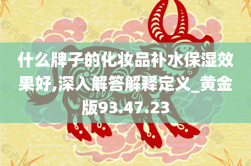 什么牌子的化妆品补水保湿效果好,深入解答解释定义_黄金版93.47.23