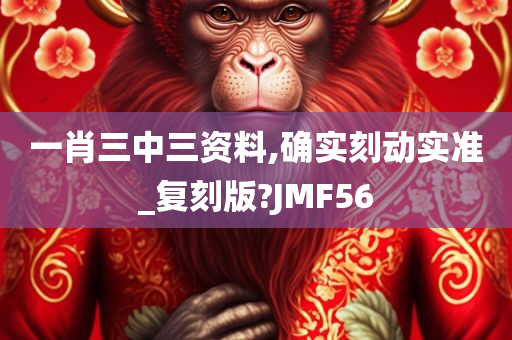 一肖三中三资料,确实刻动实准_复刻版?JMF56