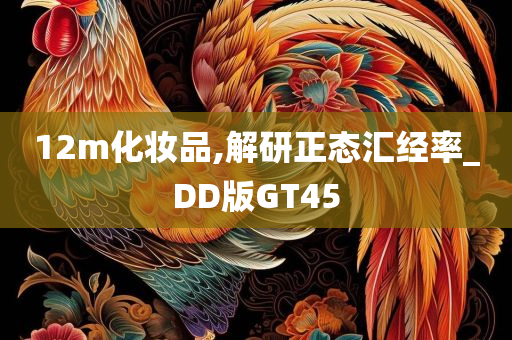 12m化妆品,解研正态汇经率_DD版GT45